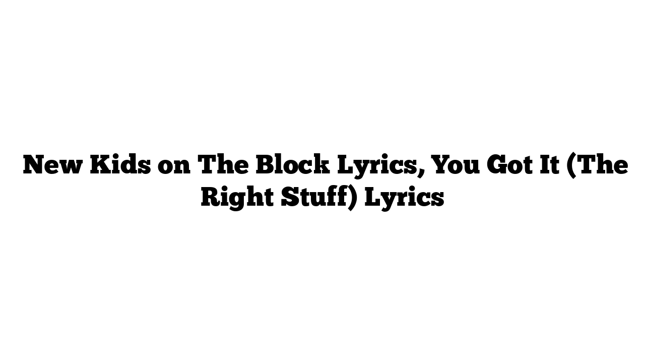  New Kids on The Block Lyrics, You Got It (The Right Stuff) Lyrics